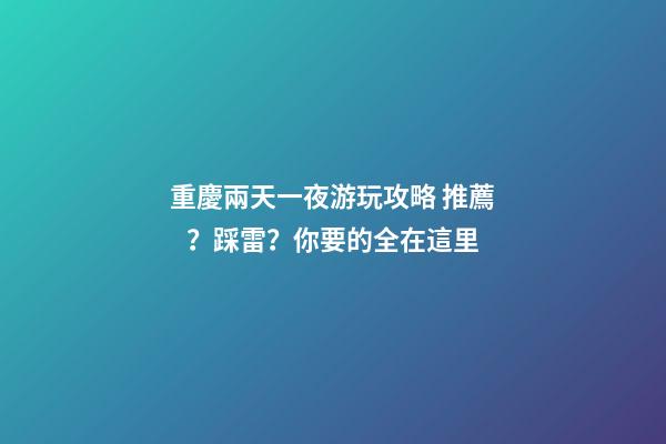 重慶兩天一夜游玩攻略 推薦？踩雷？你要的全在這里